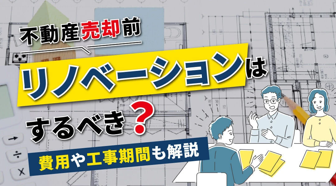不動産売却前にリノベーションはするべき？費用や工事期間も解説